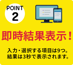 POINT②　即時結果表示！　入力・選択する項目は5つ。結果は3秒で表示されます。